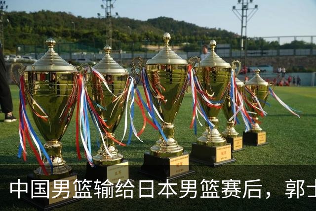 中国男篮输给日本男篮赛后，郭士强说：“这个夏天我们整个中国男篮都非常努力”